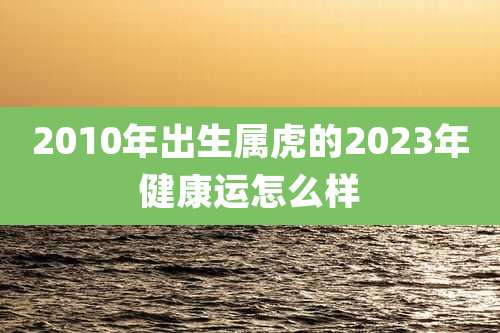 2010年出生属虎的2023年健康运怎么样