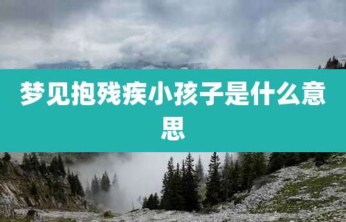 梦见抱残疾小孩子是什么意思