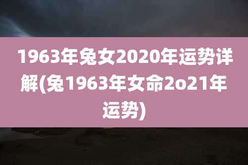 1963年兔女2020年运势详解(兔1963年女命2o21年运势)