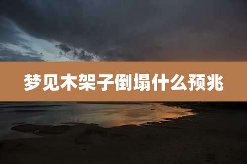 梦见木架子倒塌什么预兆