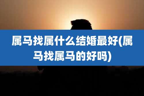 属马找属什么结婚最好(属马找属马的好吗)