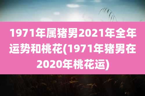 1971年属猪男2021年全年运势和桃花(1971年猪男在2020年桃花运)