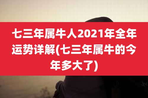 七三年属牛人2021年全年运势详解(七三年属牛的今年多大了)