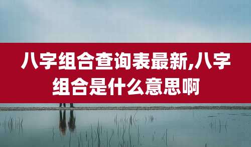 八字组合查询表最新,八字组合是什么意思啊