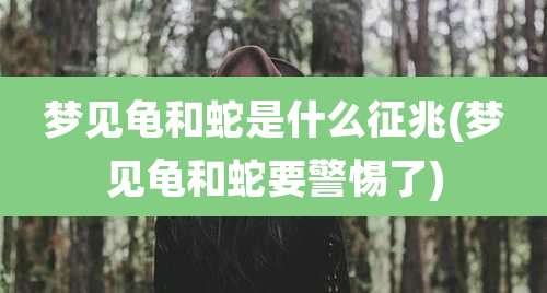 梦见龟和蛇是什么征兆(梦见龟和蛇要警惕了)