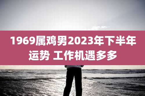 1969属鸡男2023年下半年运势 工作机遇多多