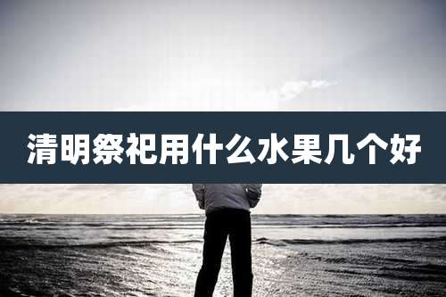 清明祭祀用什么水果几个好