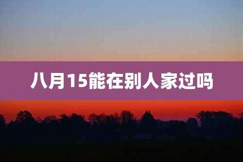 八月15能在别人家过吗