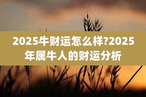 2025牛财运怎么样?2025年属牛人的财运分析