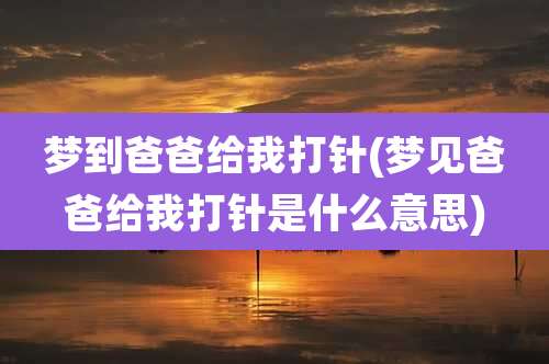 梦到爸爸给我打针(梦见爸爸给我打针是什么意思)