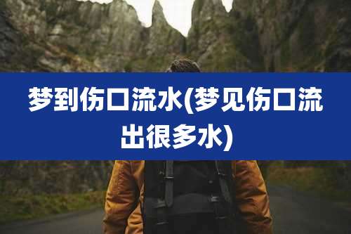 梦到伤口流水(梦见伤口流出很多水)