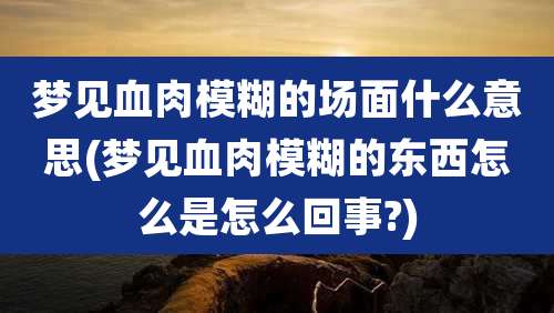 梦见血肉模糊的场面什么意思(梦见血肉模糊的东西怎么是怎么回事?)