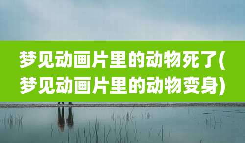 梦见动画片里的动物死了(梦见动画片里的动物变身)