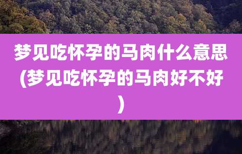 梦见吃怀孕的马肉什么意思(梦见吃怀孕的马肉好不好)