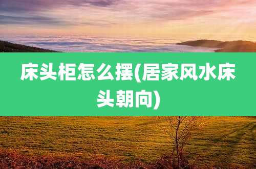 床头柜怎么摆(居家风水床头朝向)