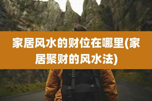 家居风水的财位在哪里(家居聚财的风水法)