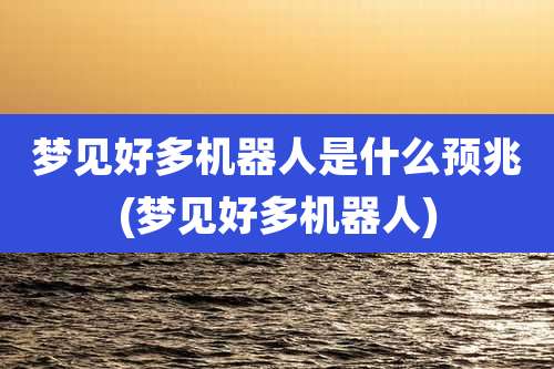 梦见好多机器人是什么预兆(梦见好多机器人)