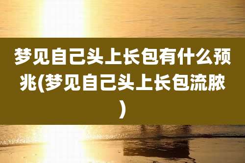 梦见自己头上长包有什么预兆(梦见自己头上长包流脓)