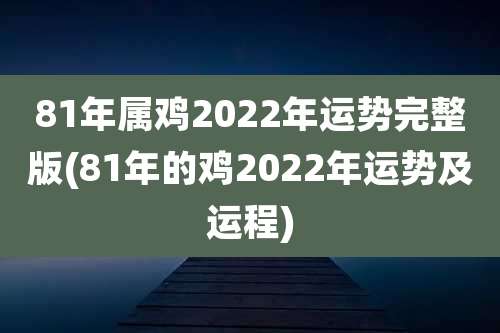81年属鸡2022年运势完整版(81年的鸡2022年运势及运程)