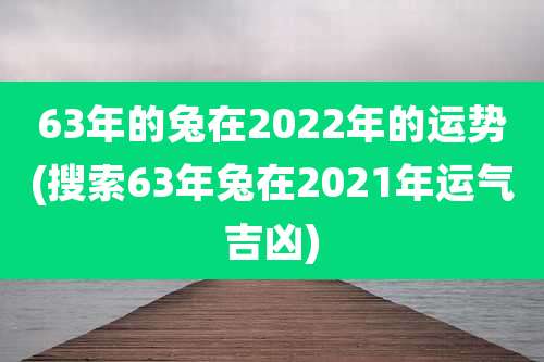 63年的兔在2022年的运势(搜索63年兔在2021年运气吉凶)