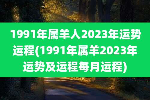 1991年属羊人2023年运势运程(1991年属羊2023年运势及运程每月运程)