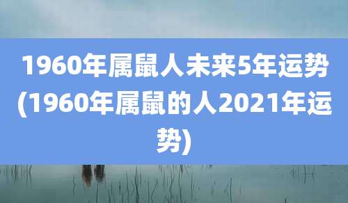 1960年属鼠人未来5年运势(1960年属鼠的人2021年运势)