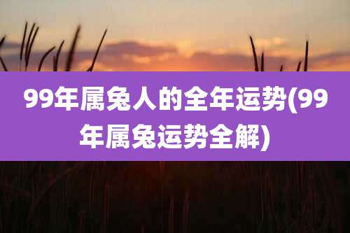 99年属兔人的全年运势(99年属兔运势全解)