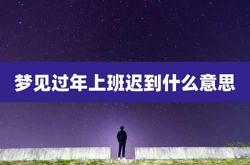 梦见过年上班迟到什么意思