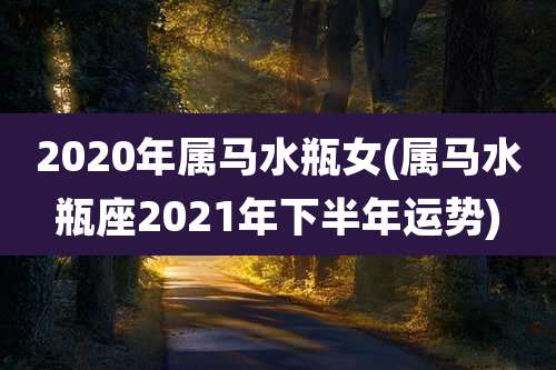 2020年属马水瓶女(属马水瓶座2021年下半年运势)
