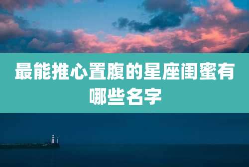 最能推心置腹的星座闺蜜有哪些名字