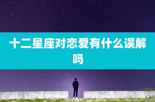 十二星座对恋爱有什么误解吗