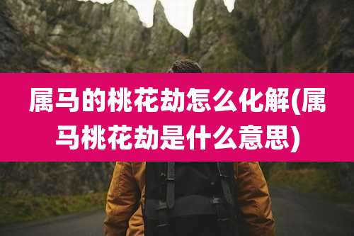 属马的桃花劫怎么化解(属马桃花劫是什么意思)