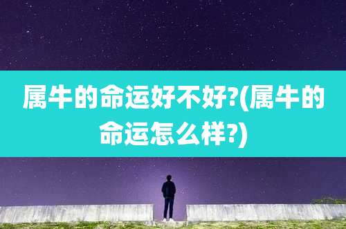 属牛的命运好不好?(属牛的命运怎么样?)