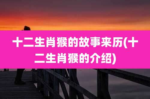 十二生肖猴的故事来历(十二生肖猴的介绍)