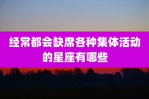 经常都会缺席各种集体活动的星座有哪些