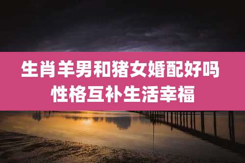 生肖羊男和猪女婚配好吗 性格互补生活幸福