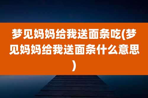 梦见妈妈给我送面条吃(梦见妈妈给我送面条什么意思)