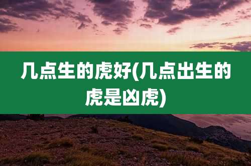 几点生的虎好(几点出生的虎是凶虎)