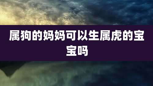 属狗的妈妈可以生属虎的宝宝吗