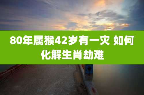 80年属猴42岁有一灾 如何化解生肖劫难