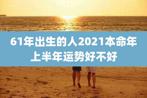61年出生的人2021本命年上半年运势好不好