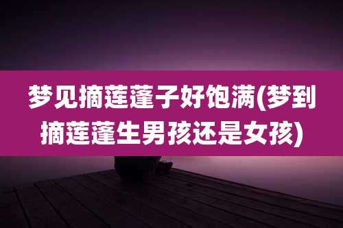 梦见摘莲蓬子好饱满(梦到摘莲蓬生男孩还是女孩)