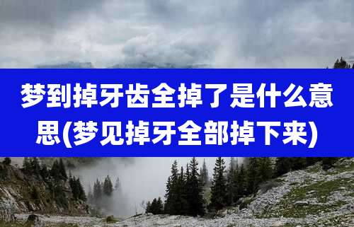 梦到掉牙齿全掉了是什么意思(梦见掉牙全部掉下来)