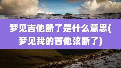 梦见吉他断了是什么意思(梦见我的吉他弦断了)