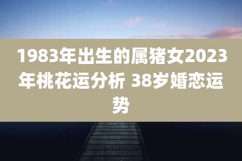 1983年出生的属猪女2023年桃花运分析 38岁婚恋运势