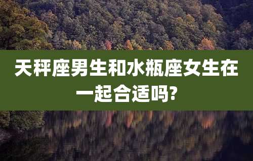 天秤座男生和水瓶座女生在一起合适吗?