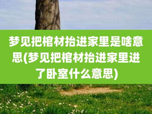 梦见把棺材抬进家里是啥意思(梦见把棺材抬进家里进了卧室什么意思)