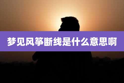 梦见风筝断线是什么意思啊