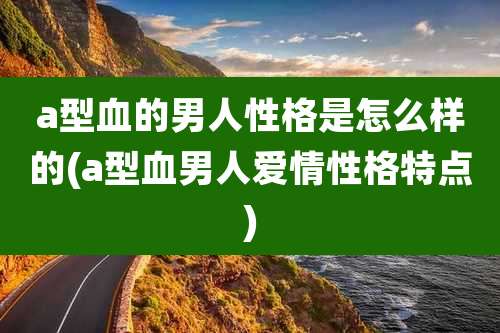 a型血的男人性格是怎么样的(a型血男人爱情性格特点)