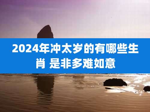 2024年冲太岁的有哪些生肖 是非多难如意